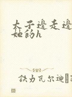 太子边走边挺进她的h