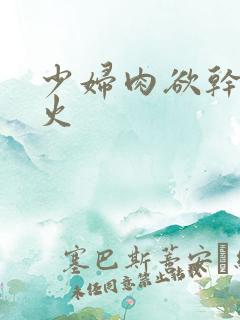 少妇肉欲干柴烈火