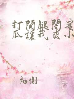 打开腿闺蜜用黄瓜让我爽小说