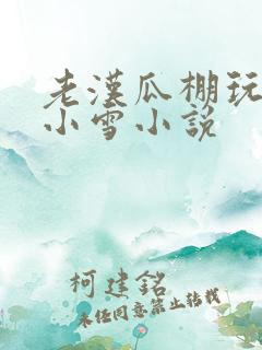 老汉瓜棚玩小丹小雪小说