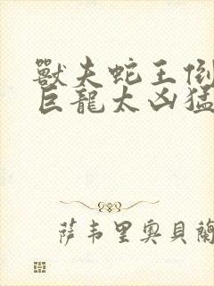 兽夫蛇王倒刺的巨龙太凶猛