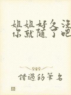 姐姐好久没有做你就随了吧