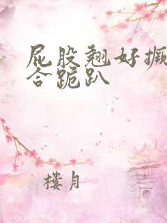 屁股翘好撅高迎合跪趴