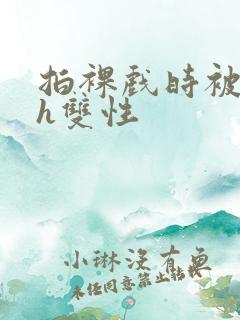 拍裸戏时被c了h双性