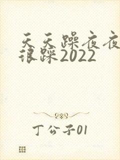 天天躁夜夜踩很很踩2022