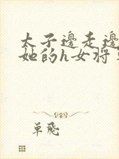 太子边走边挺进她的h女将军