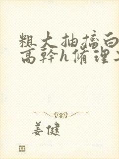 粗大抽搐白浊h高干h修理工