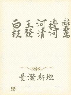 白玉河边双插柳枝发清河万万家