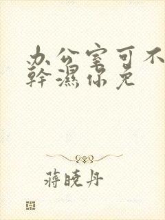 办公室可不可以干湿你免