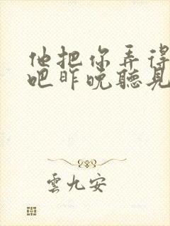 他把你弄得挺狠吧昨晚听见你在哭