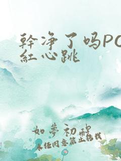 干净了吗PO脸红心跳