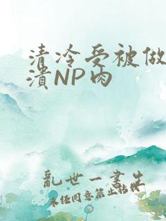 清冷受被做到崩溃NP肉
