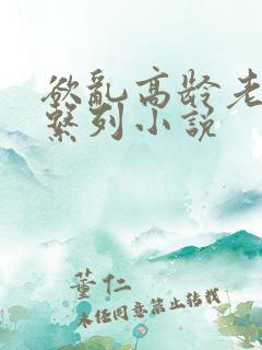 欲乱高龄老女人系列小说