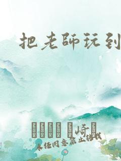 把老师玩到怀孕