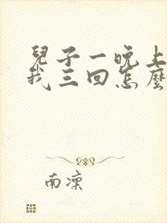 儿子一晚上要了我三回怎么办