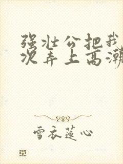 强壮公把我一次次弄上高潮