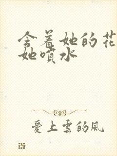 含着她的花蒂让她喷水