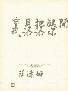 宝贝把腿开大让我添添你