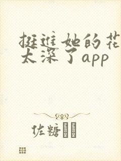 挺进她的花苞啊太深了app