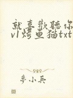 就喜欢听你叫1v1烤鱼猫txt