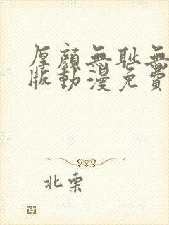 厚颜无耻无删减版动漫免费阅读