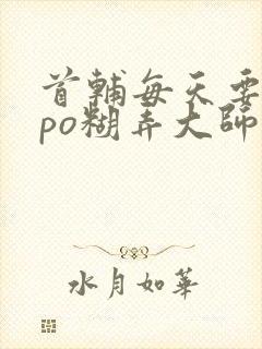 首辅每天要不够po糊弄大师