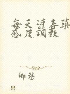 每天灌春药提敏感度调教