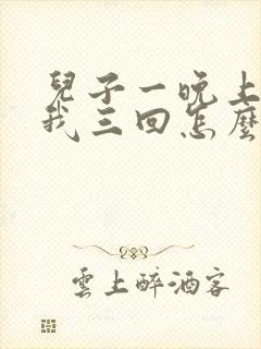 儿子一晚上要了我三回怎么办