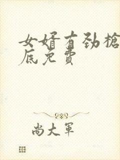 女婿有劲枪枪到底免费