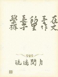 学长的手在我的裤子里作文