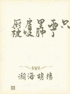 厨房里两只乳头被吸肿了