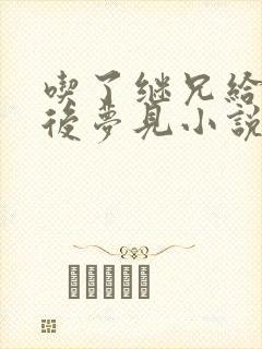 吃了继兄给的药后梦见小说