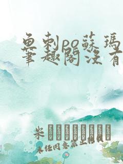 鱼刺po苏玛丽笔趣阁没有拼音