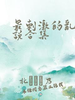 最刺激的乱惀小说合集