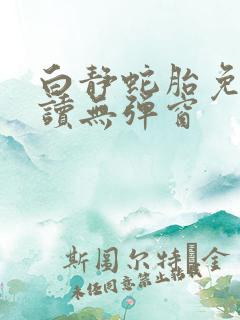 白静蛇胎免费阅读无弹窗