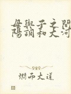 母与子之间的阴阳调和大河自西