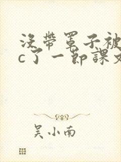 没带罩子被校霸c了一节课文