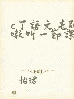 c了语文老师嗷嗷叫一节课作文