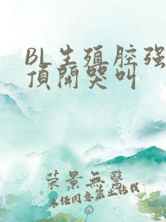 BL生殖腔强制顶开哭叫