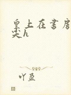 皇上在书房含乳尖h