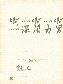 啊灬啊灬啊灬快灬深用力男女