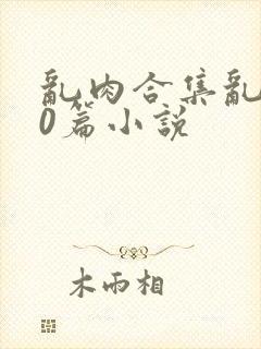 乱肉合集乱500篇小说