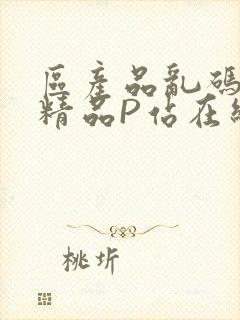 区产品乱码芒果精品P站在线