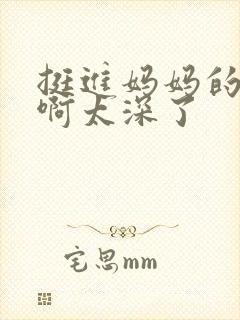 挺进妈妈的花苞啊太深了