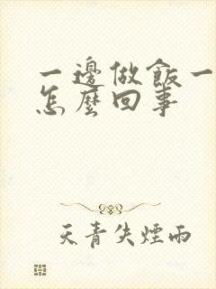 一边做饭一边躁怎么回事