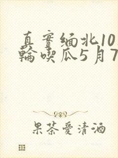 真实缅北10人轮吃瓜5月7日