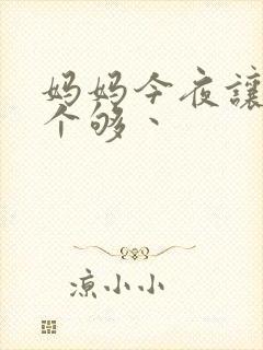妈妈今夜让你日个够丶