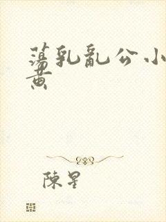荡乳乱公小说很黄