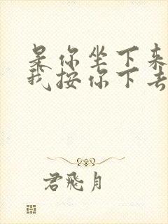 是你坐下来还是我按你下去