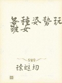 各种姿势玩小处皱女